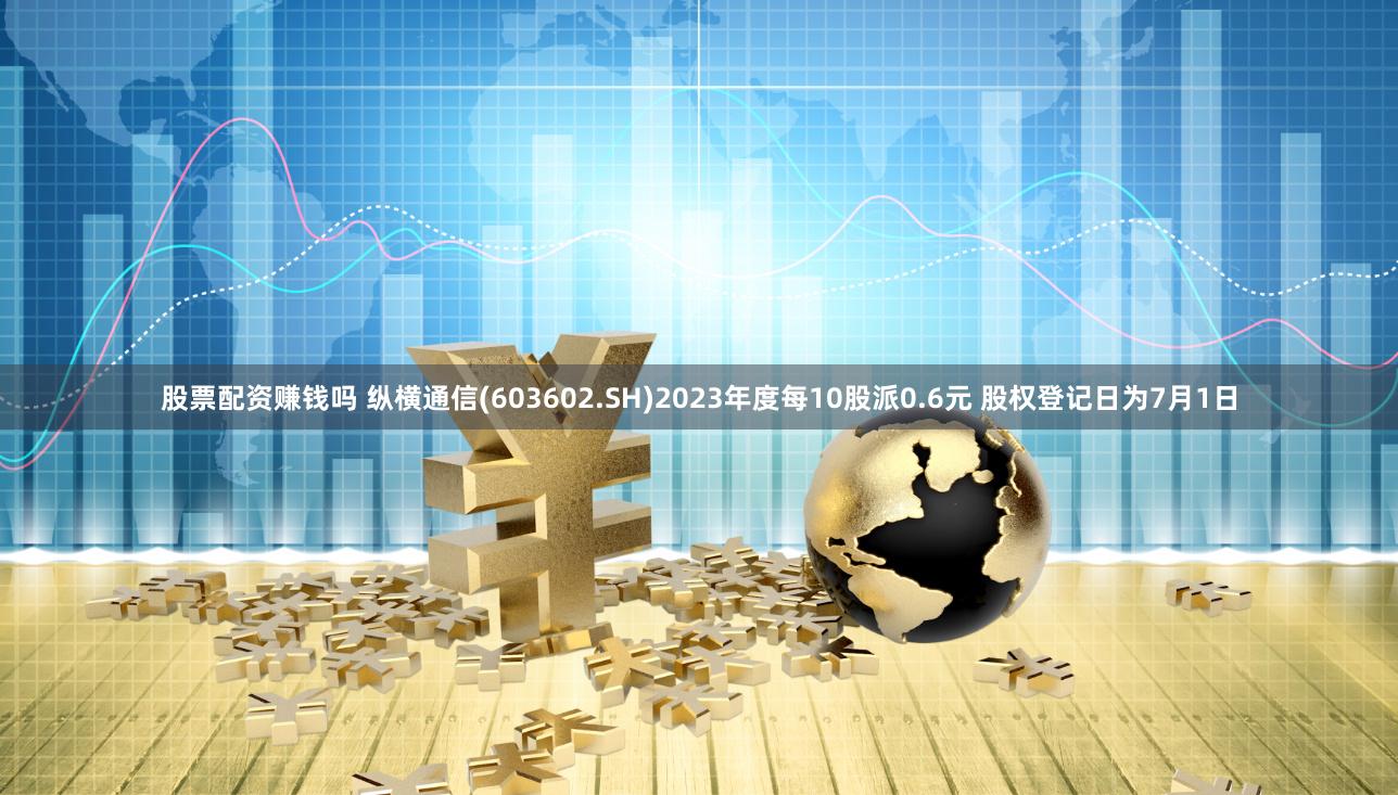 股票配资赚钱吗 纵横通信(603602.SH)2023年度每10股派0.6元 股权登记日为7月1日