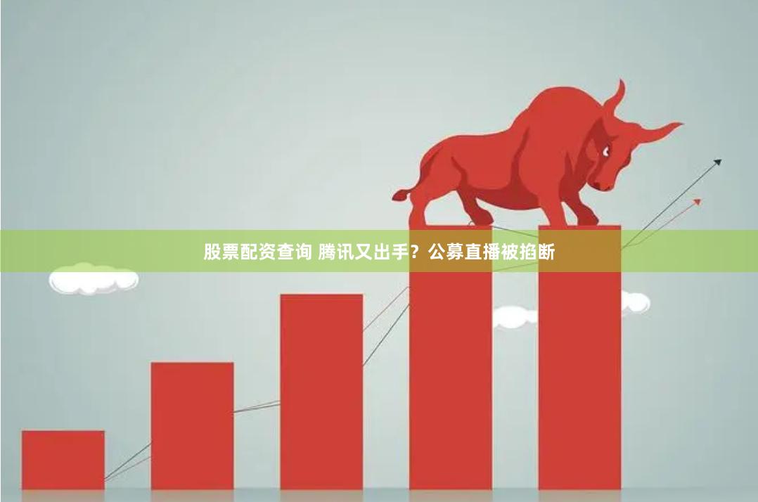 股票配资查询 腾讯又出手？公募直播被掐断