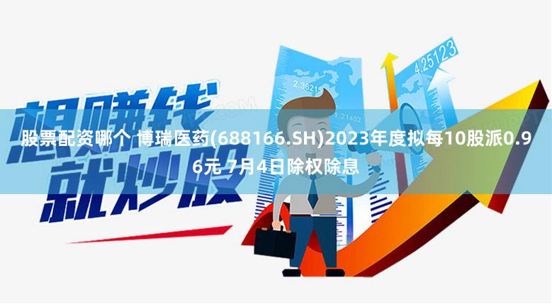 股票配资哪个 博瑞医药(688166.SH)2023年度拟每10股派0.96元 7月4日除权除息