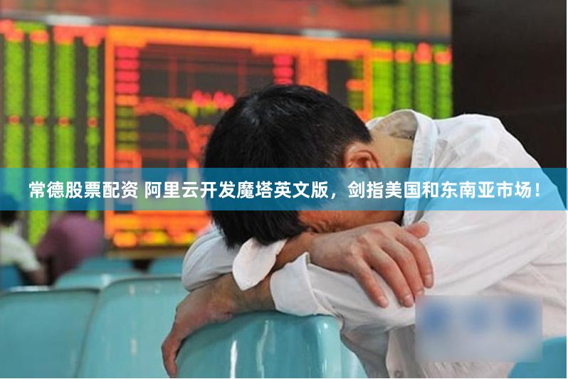 常德股票配资 阿里云开发魔塔英文版，剑指美国和东南亚市场！
