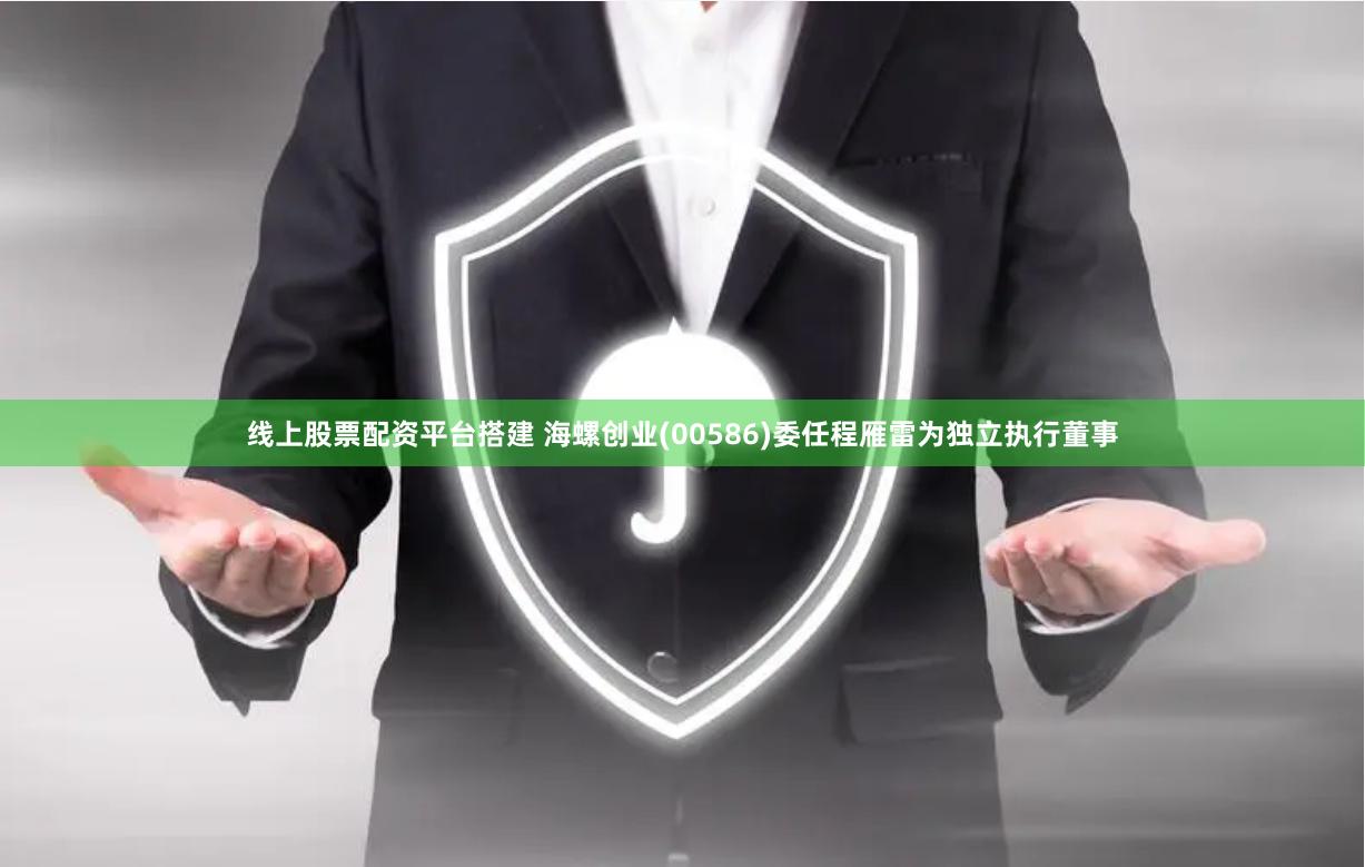 线上股票配资平台搭建 海螺创业(00586)委任程雁雷为独立执行董事