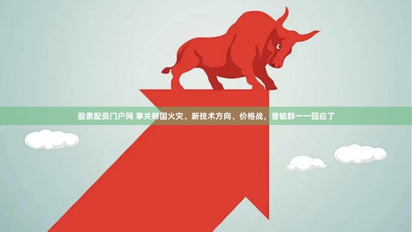 股票配资门户网 事关韩国火灾、新技术方向、价格战，曾毓群一一回应了