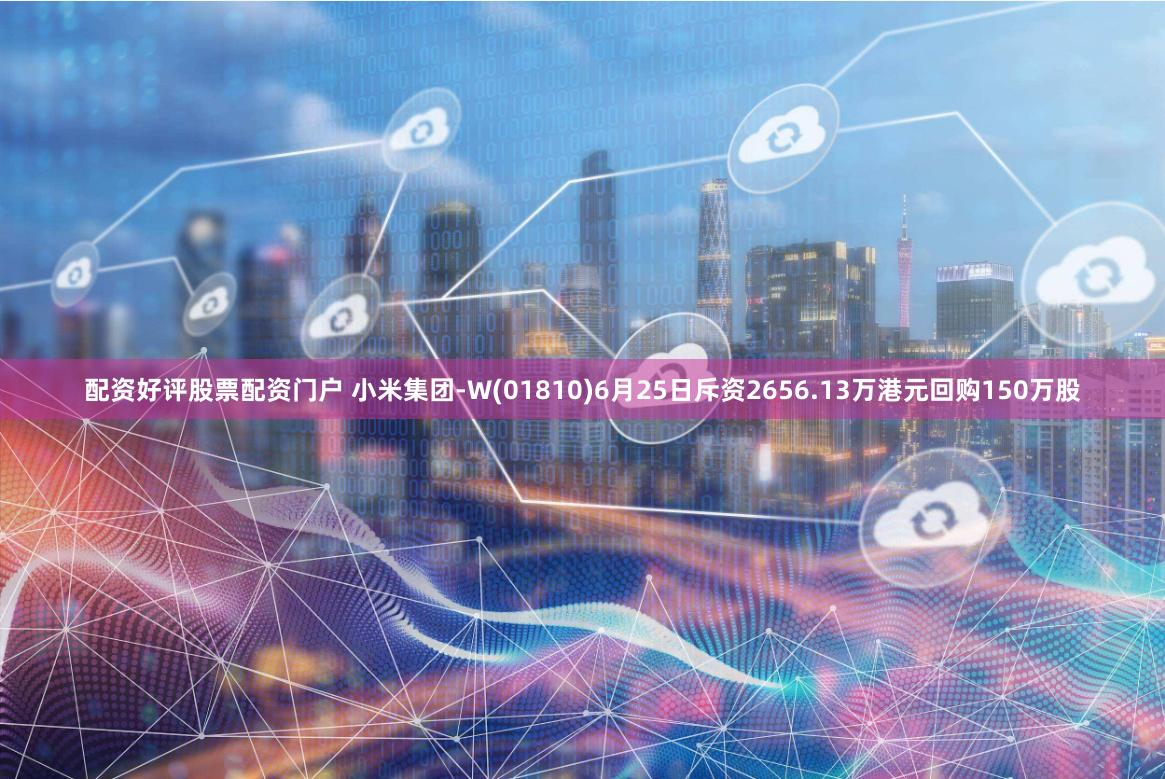 配资好评股票配资门户 小米集团-W(01810)6月25日斥资2656.13万港元回购150万股