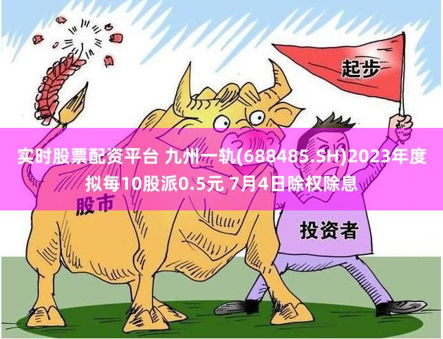 实时股票配资平台 九州一轨(688485.SH)2023年度拟每10股派0.5元 7月4日除权除息
