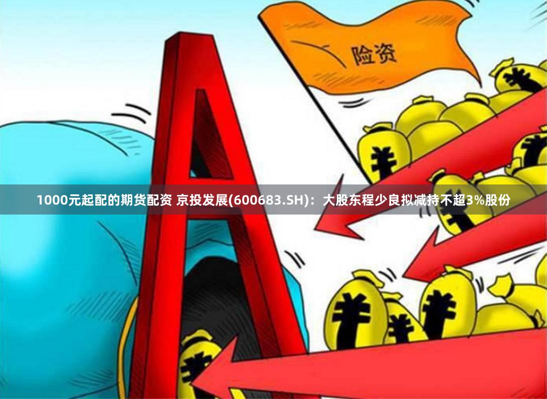1000元起配的期货配资 京投发展(600683.SH)：大股东程少良拟减持不超3%股份