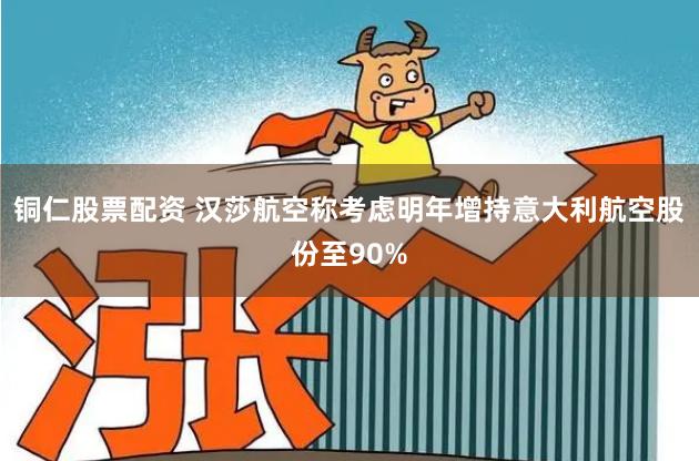铜仁股票配资 汉莎航空称考虑明年增持意大利航空股份至90%