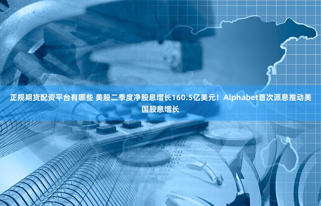 正规期货配资平台有哪些 美股二季度净股息增长160.5亿美元！Alphabet首次派息推动美国股息增长