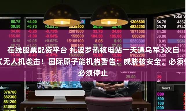 在线股票配资平台 扎波罗热核电站一天遭乌军3次自杀式无人机袭击！国际原子能机构警告：威胁核安全，必须停止