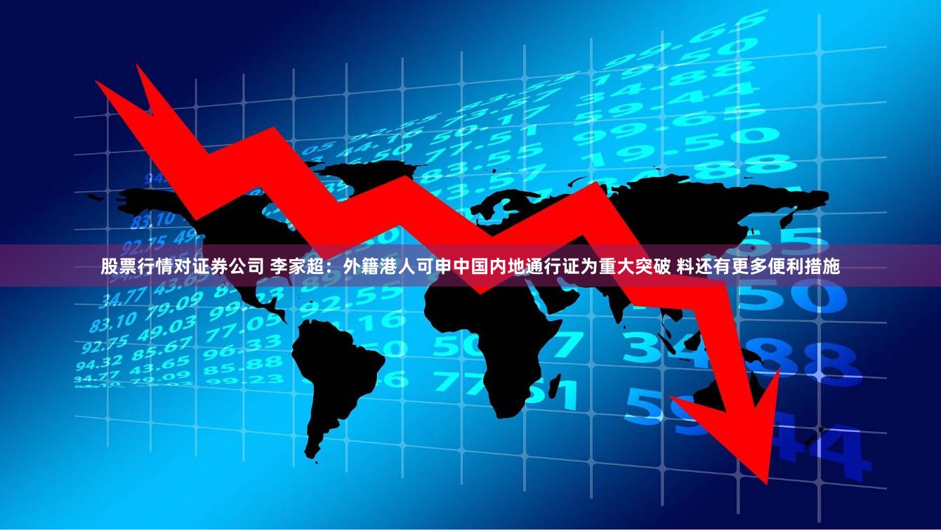 股票行情对证券公司 李家超：外籍港人可申中国内地通行证为重大突破 料还有更多便利措施