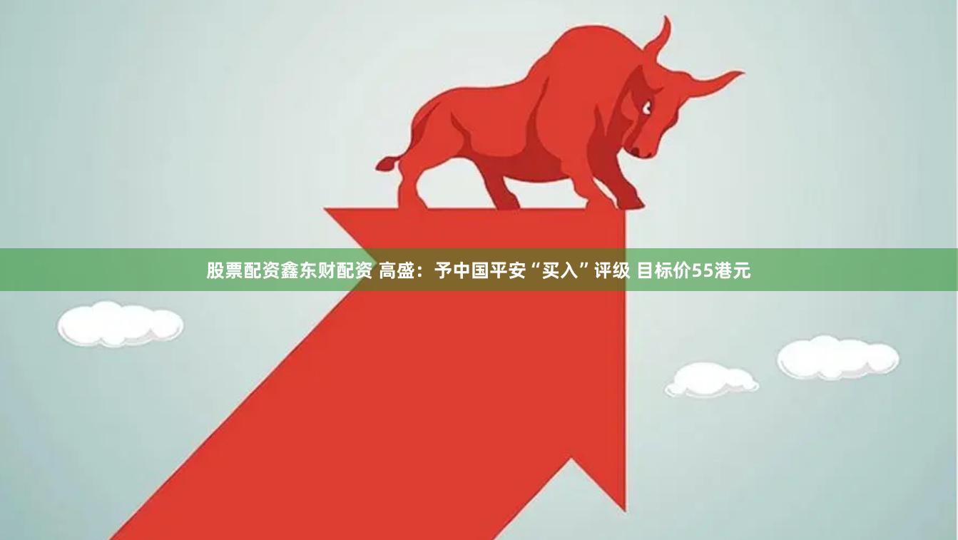 股票配资鑫东财配资 高盛：予中国平安“买入”评级 目标价55港元