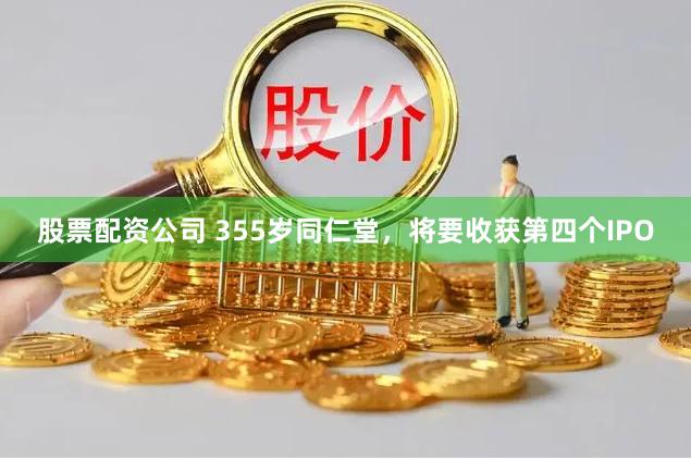 股票配资公司 355岁同仁堂，将要收获第四个IPO