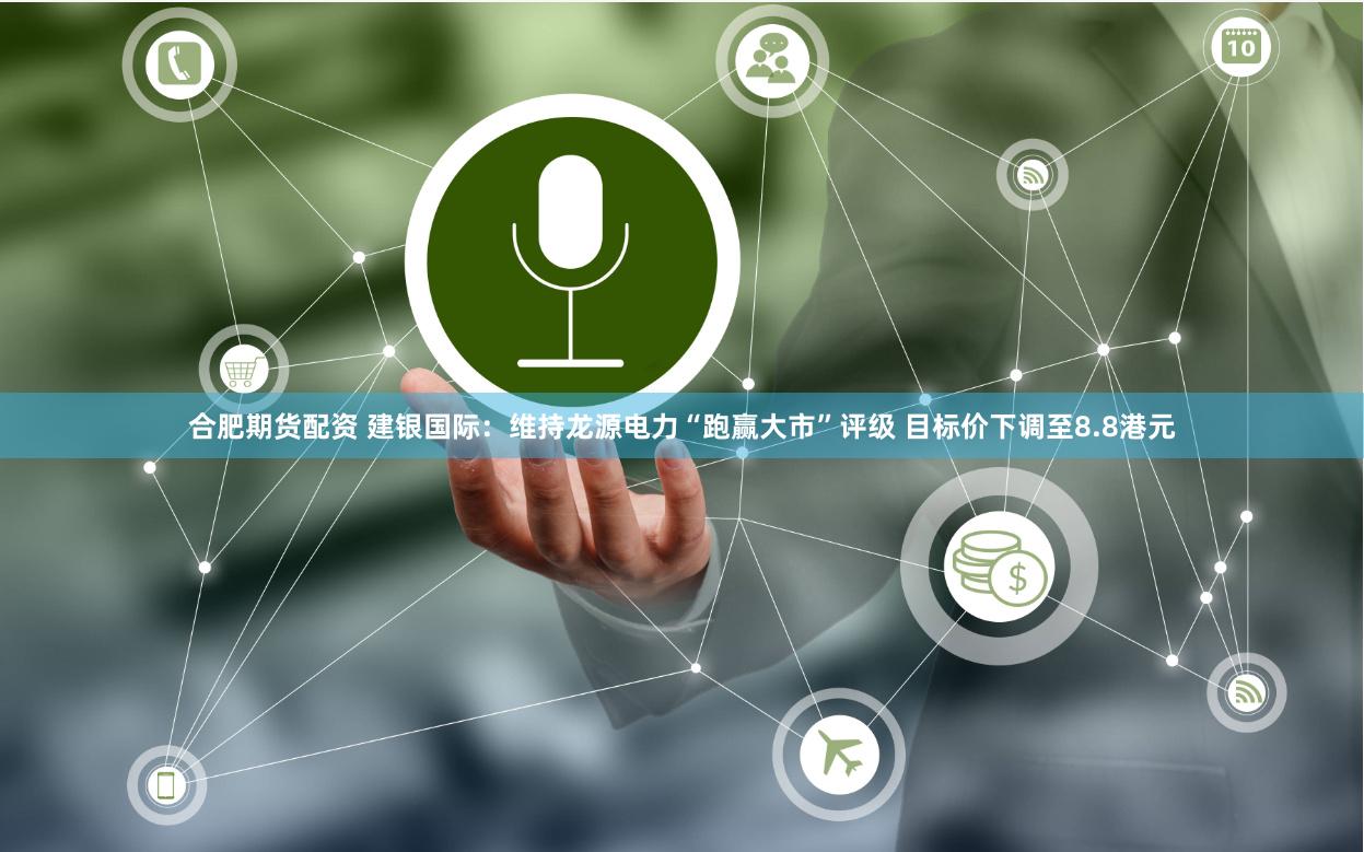 合肥期货配资 建银国际：维持龙源电力“跑赢大市”评级 目标价下调至8.8港元