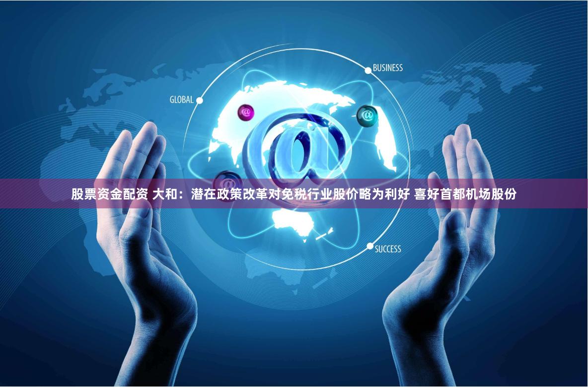股票资金配资 大和：潜在政策改革对免税行业股价略为利好 喜好首都机场股份