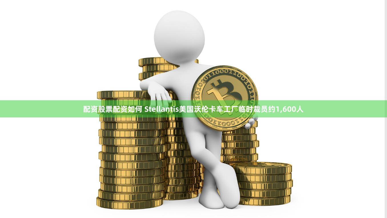 配资股票配资如何 Stellantis美国沃伦卡车工厂临时裁员约1,600人