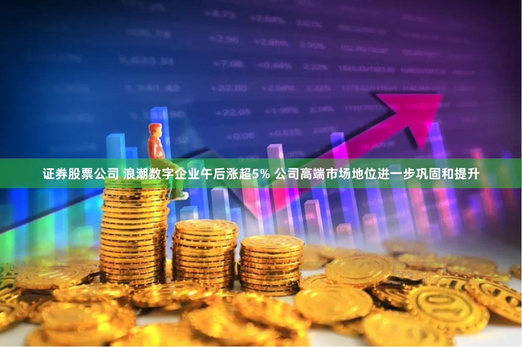 证券股票公司 浪潮数字企业午后涨超5% 公司高端市场地位进一步巩固和提升