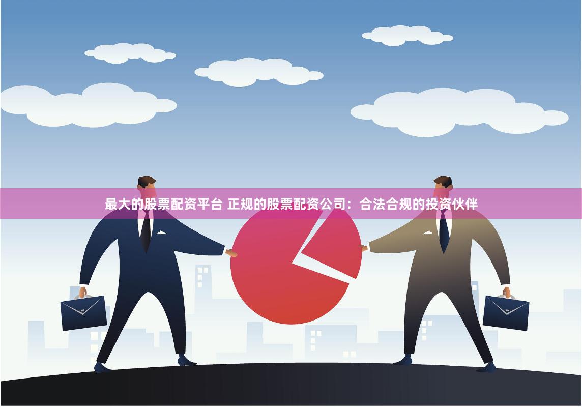 最大的股票配资平台 正规的股票配资公司：合法合规的投资伙伴
