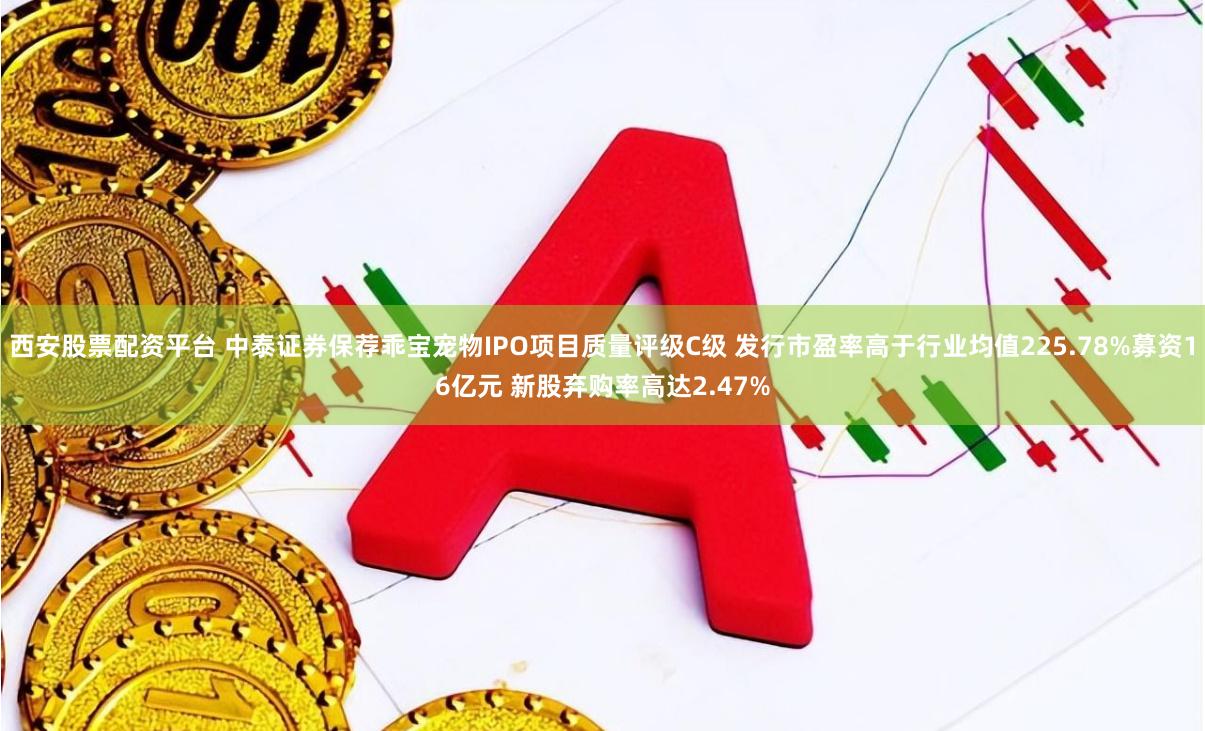 西安股票配资平台 中泰证券保荐乖宝宠物IPO项目质量评级C级 发行市盈率高于行业均值225.78%募资16亿元 新股弃购率高达2.47%