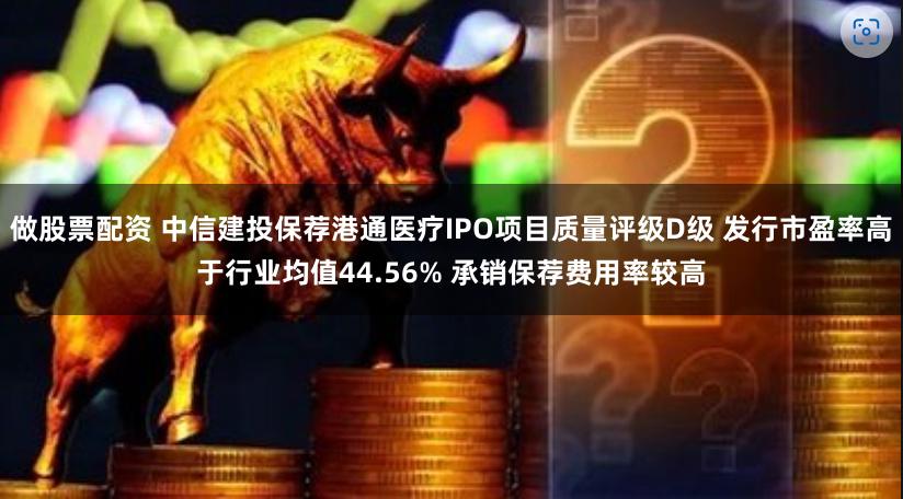 做股票配资 中信建投保荐港通医疗IPO项目质量评级D级 发行市盈率高于行业均值44.56% 承销保荐费用率较高