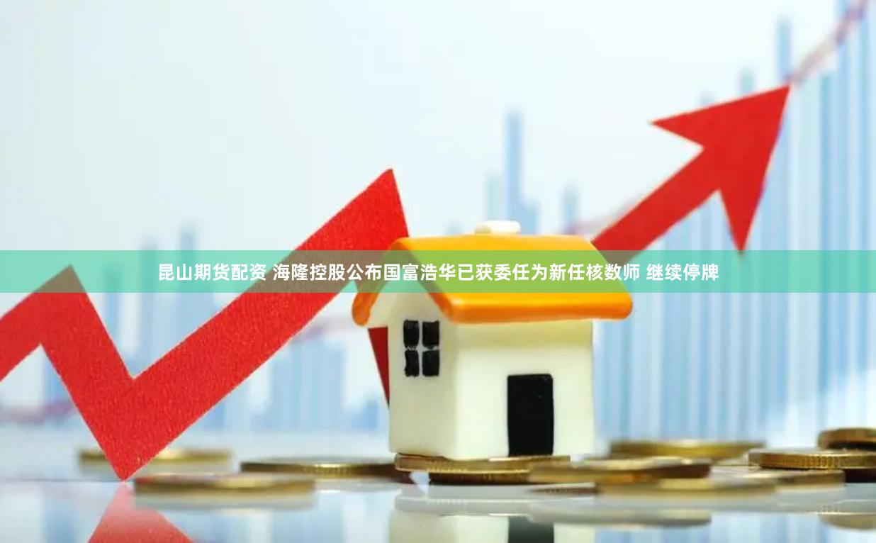 昆山期货配资 海隆控股公布国富浩华已获委任为新任核数师 继续停牌