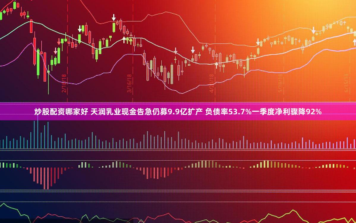 炒股配资哪家好 天润乳业现金告急仍募9.9亿扩产 负债率53.7%一季度净利骤降92%