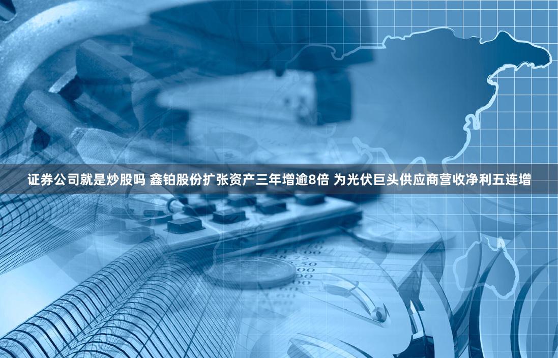 证券公司就是炒股吗 鑫铂股份扩张资产三年增逾8倍 为光伏巨头供应商营收净利五连增