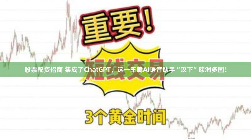 股票配资招商 集成了ChatGPT，这一车载AI语音助手“攻下”欧洲多国！