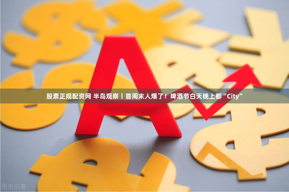 股票正规配资网 半岛观察丨首周末人爆了！啤酒节白天晚上都“City”