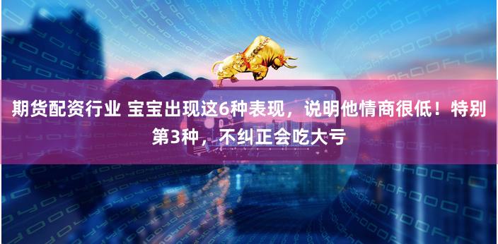 期货配资行业 宝宝出现这6种表现，说明他情商很低！特别第3种，不纠正会吃大亏