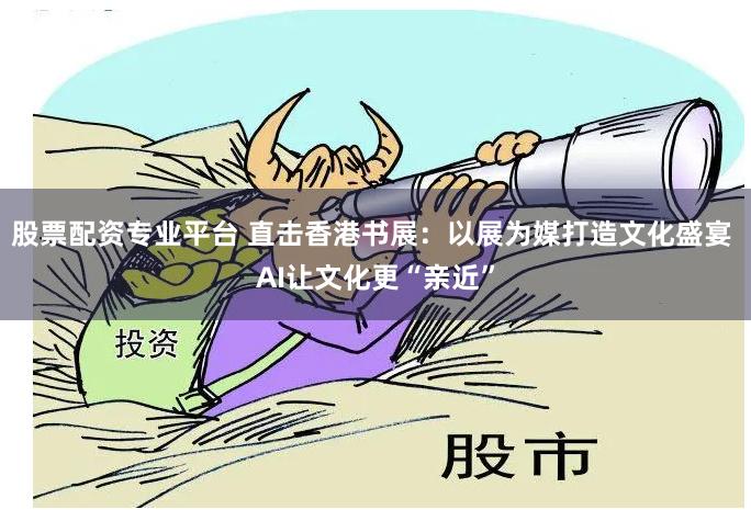 股票配资专业平台 直击香港书展：以展为媒打造文化盛宴 AI让文化更“亲近”