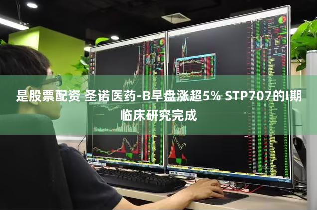是股票配资 圣诺医药-B早盘涨超5% STP707的I期临床研究完成