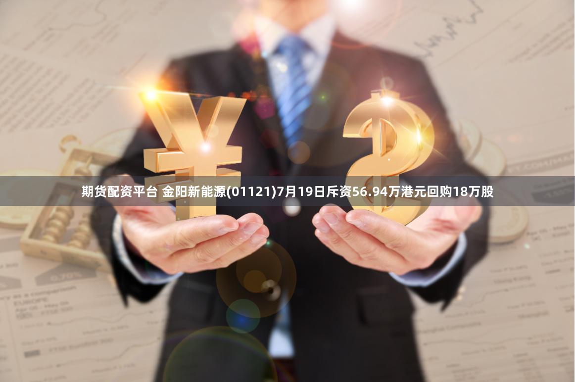 期货配资平台 金阳新能源(01121)7月19日斥资56.94万港元回购18万股