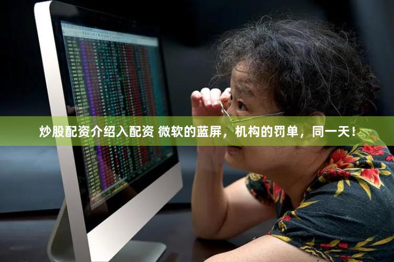 炒股配资介绍入配资 微软的蓝屏，机构的罚单，同一天！