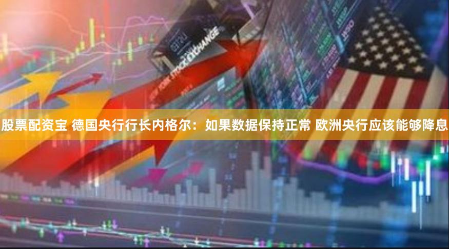 股票配资宝 德国央行行长内格尔：如果数据保持正常 欧洲央行应该能够降息
