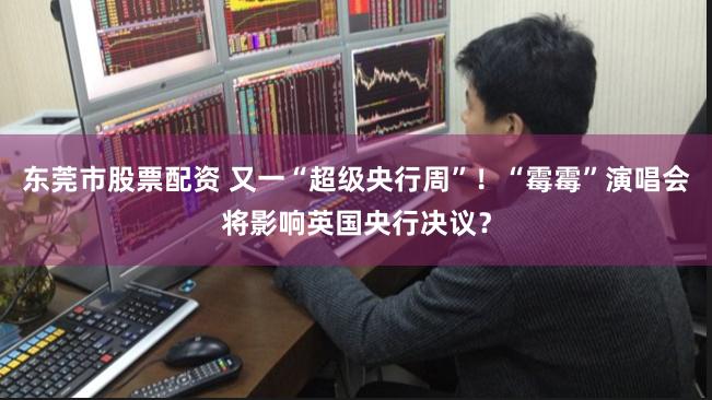 东莞市股票配资 又一“超级央行周”！“霉霉”演唱会将影响英国央行决议？