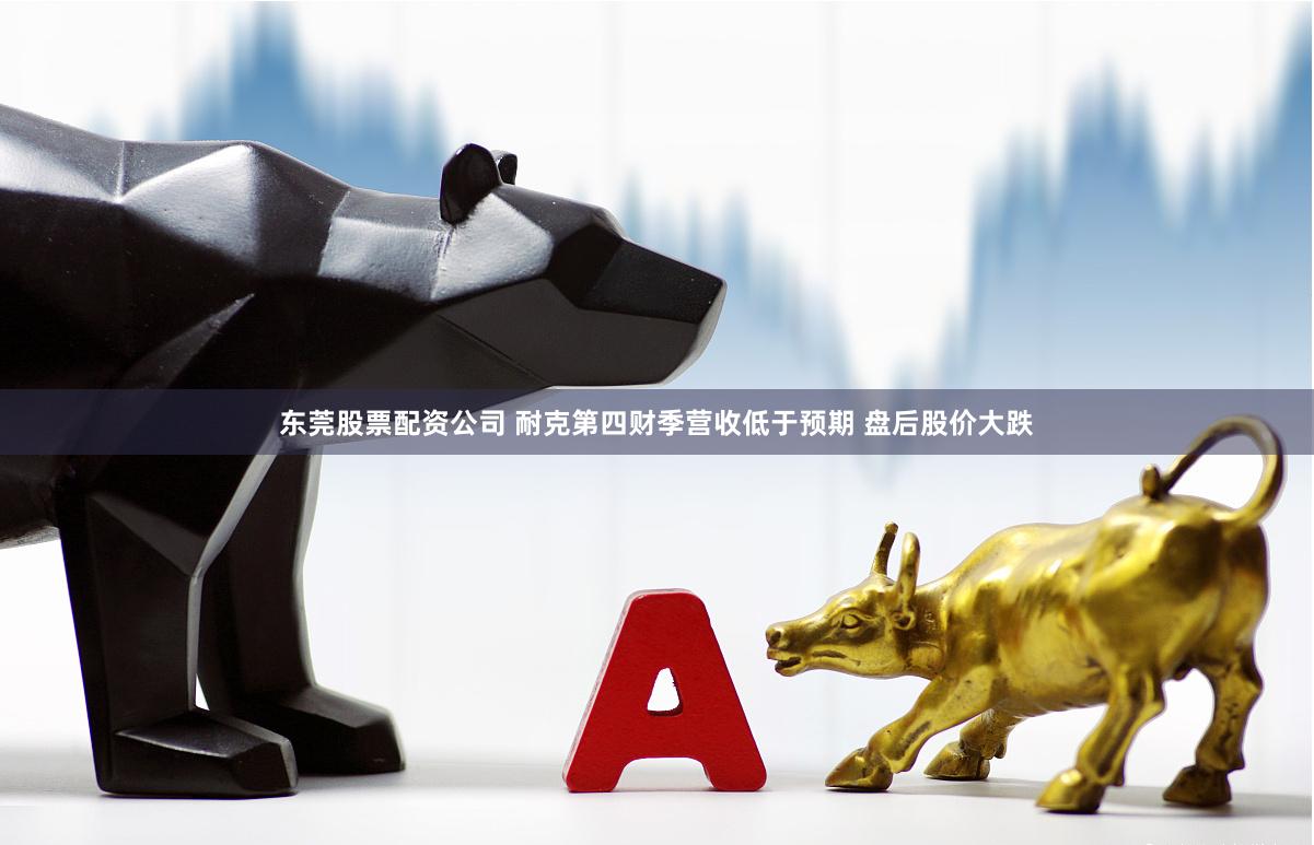 东莞股票配资公司 耐克第四财季营收低于预期 盘后股价大跌