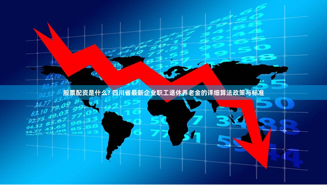 股票配资是什么? 四川省最新企业职工退休养老金的详细算法政策与标准