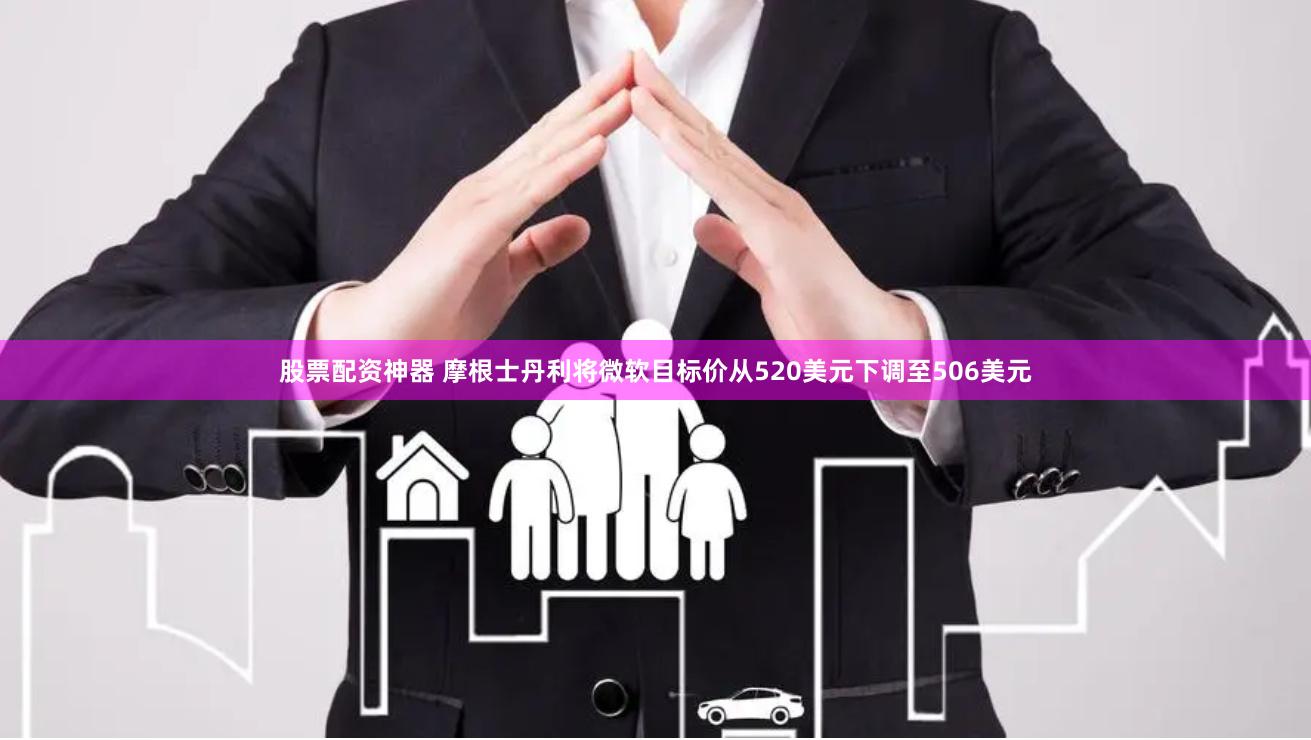 股票配资神器 摩根士丹利将微软目标价从520美元下调至506美元