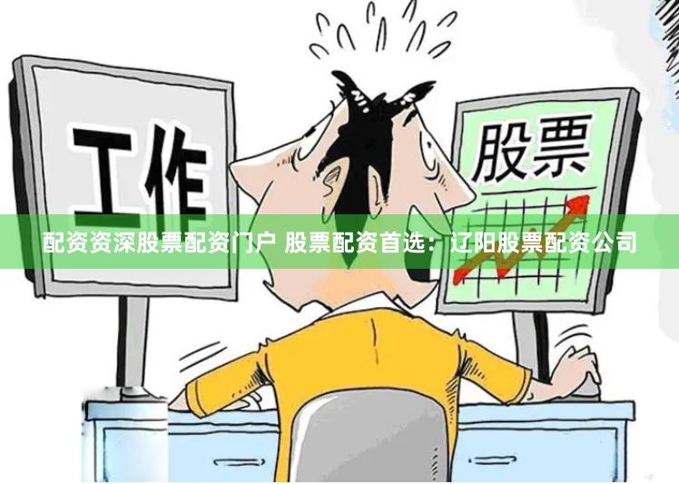 配资资深股票配资门户 股票配资首选：辽阳股票配资公司