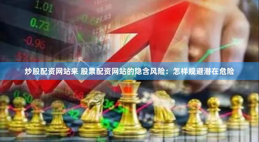 炒股配资网站来 股票配资网站的隐含风险：怎样规避潜在危险