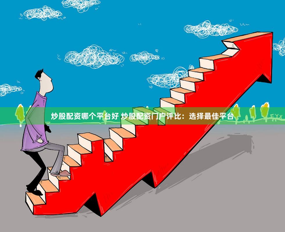 炒股配资哪个平台好 炒股配资门户评比：选择最佳平台