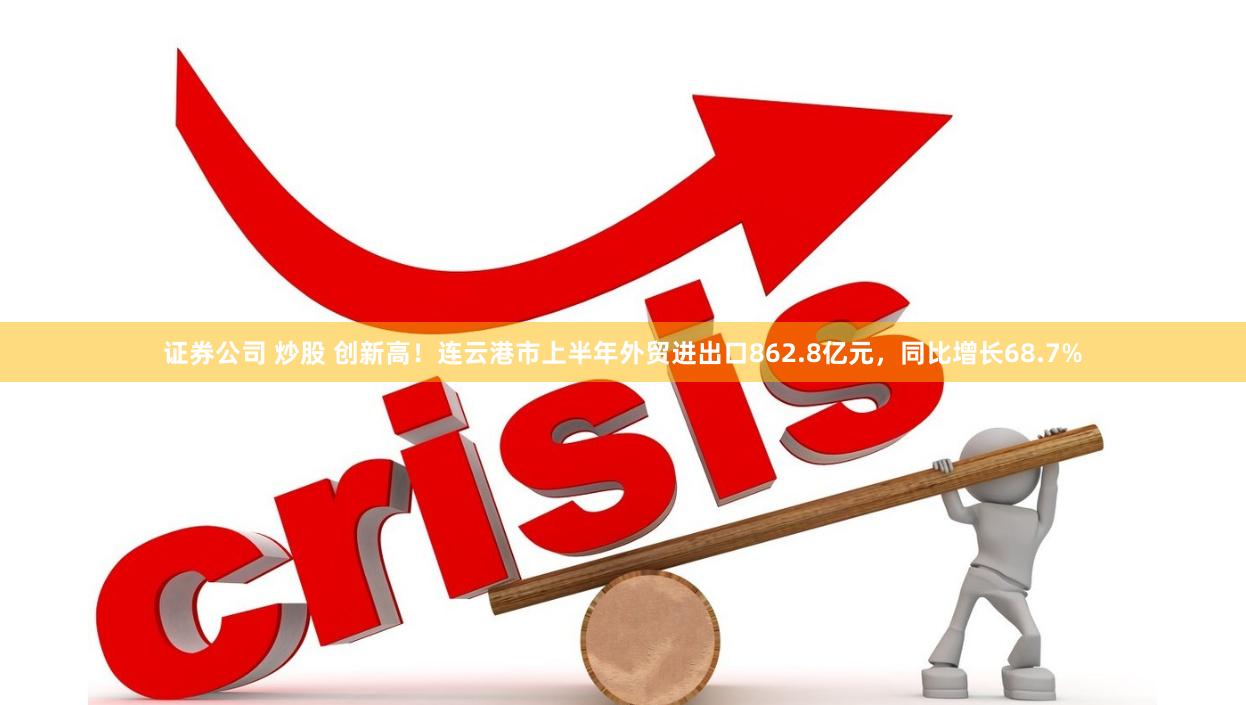 证券公司 炒股 创新高！连云港市上半年外贸进出口862.8亿元，同比增长68.7%