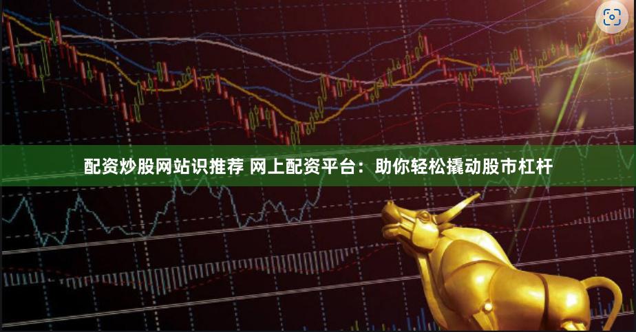 配资炒股网站识推荐 网上配资平台：助你轻松撬动股市杠杆