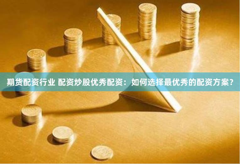 期货配资行业 配资炒股优秀配资：如何选择最优秀的配资方案？