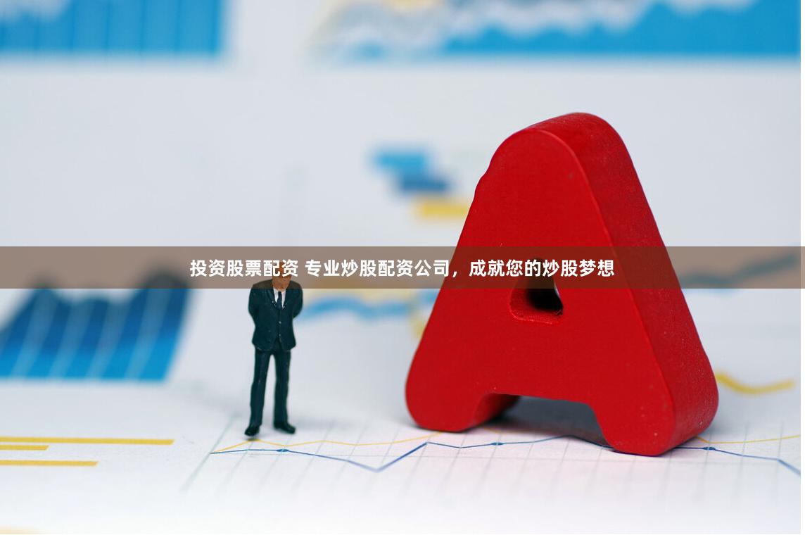 投资股票配资 专业炒股配资公司，成就您的炒股梦想