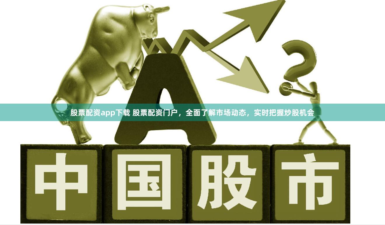 股票配资app下载 股票配资门户，全面了解市场动态，实时把握炒股机会