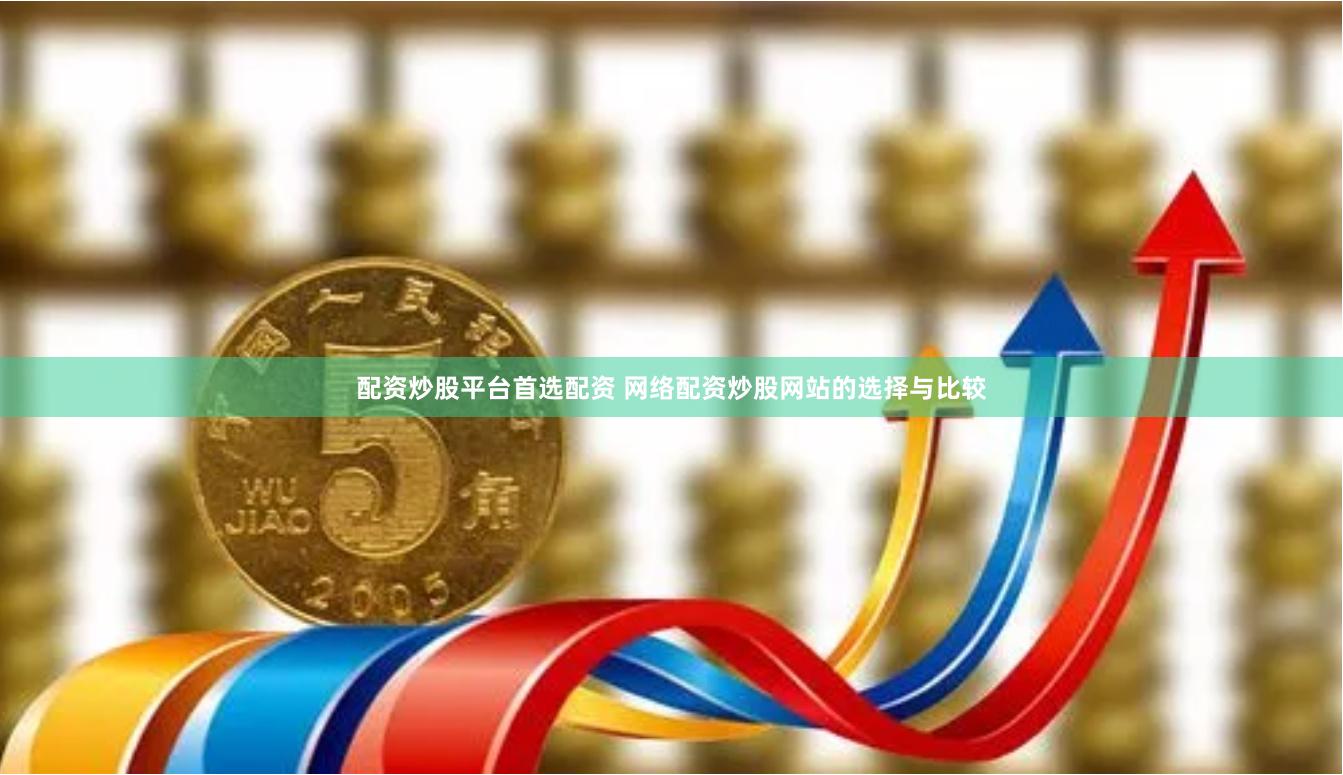 配资炒股平台首选配资 网络配资炒股网站的选择与比较