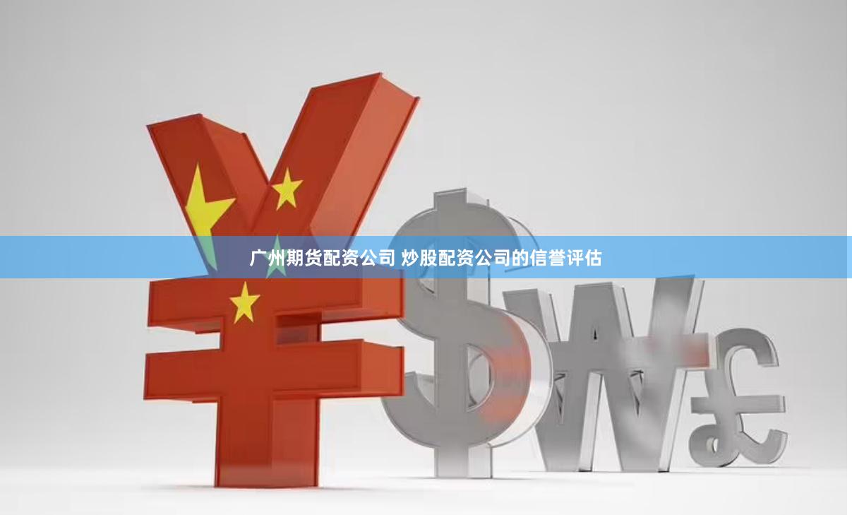 广州期货配资公司 炒股配资公司的信誉评估