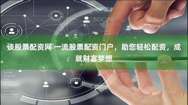 谈股票配资网 一流股票配资门户，助您轻松配资，成就财富梦想