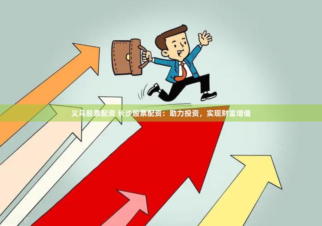 义乌股票配资 长沙股票配资：助力投资，实现财富增值