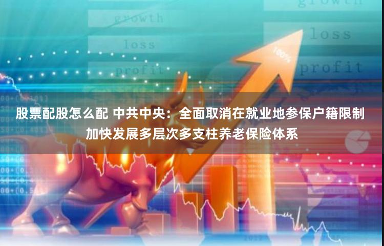 股票配股怎么配 中共中央：全面取消在就业地参保户籍限制 加快发展多层次多支柱养老保险体系